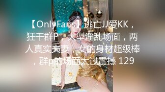 【OnlyFans】逃亡JJ爱KK，狂干群P，大型淫乱场面，两人真实夫妻，女的身材超级棒，群p的场面太过震撼 129