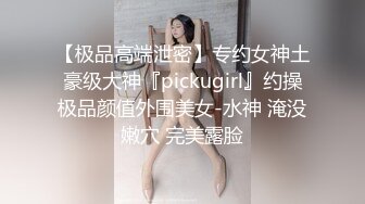 【极品高端泄密】专约女神土豪级大神『pickugirl』约操极品颜值外围美女-水神 淹没嫩穴 完美露脸