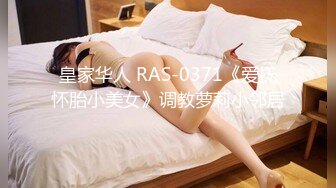 皇家华人 RAS-0371《爱抚怀胎小美女》调教萝莉小邻居