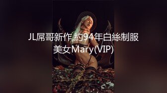 JL屌哥新作,約94年白絲制服美女Mary(VIP)