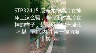 STP32415 反差尤物高冷女神床上这么骚，哪有平时高冷女神的样子，超级反差叫床淫荡不堪，潮喷内射 第一视角爆操