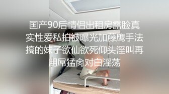 国产90后情侣出租房露脸真实性爱私拍被曝光加藤鹰手法搞的妹子欲仙欲死仰头淫叫再用屌猛肏对白淫荡