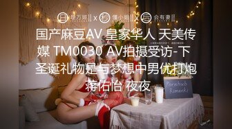 国产麻豆AV 皇家华人 天美传媒 TM0030 AV拍摄受访-下 圣诞礼物是与梦想中男优打炮 蒋佑怡 夜夜