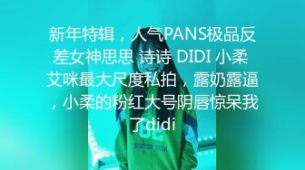 新年特辑，人气PANS极品反差女神思思 诗诗 DIDI 小柔 艾咪最大尺度私拍，露奶露逼，小柔的粉红大号阴唇惊呆我了didi