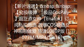 【新片速遞】&nbsp;&nbsp;【究极核弹❤️极品CosPaly】超正点女神『Enafox』订阅私拍甄选 首爆COS极品女神啪啪做爱 高清1080P版 [1077M/MP4/58:30]