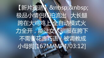 【新片速遞】&nbsp;&nbsp;极品小情侣私拍流出✅大长腿跨在大鸡鸡上 全自动模式火力全开，能让女人驯服在胯下 不需要花言巧语！被调教成小母狗[167M/MP4/03:12]