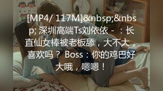 [MP4/ 117M]&nbsp;&nbsp; 深圳高端Ts刘依依 - ：长直仙女棒被老板舔，大不大，喜欢吗？ Boss：你的鸡巴好大哦，嗯嗯！