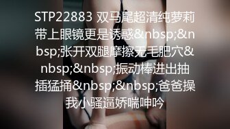 STP22883 双马尾超清纯萝莉带上眼镜更是诱惑&nbsp;&nbsp;张开双腿摩擦无毛肥穴&nbsp;&nbsp;振动棒进出抽插猛捅&nbsp;&nbsp;爸爸操我小骚逼娇喘呻吟