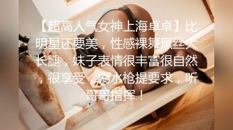 【超高人气女神上海卓卓】比明星还要美，性感裸舞黑丝大长腿，妹子表情很丰富很自然，很享受，刷水枪提要求，听哥哥指挥！