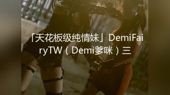 「天花板级纯情妹」DemiFairyTW（Demi爹咪）三