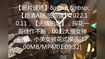 【新片速遞】&nbsp;&nbsp; 【超清AI画质增强】2022.10.11，【无情的屌】，探花一哥佳作不断，00后大圈女神相伴，小美女被花式操逼[1700MB/MP4/01:09:32]