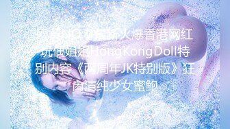 网黄NO.1 最新火爆香港网红玩偶姐姐HongKongDoll特别内容《两周年JK特别版》狂肏清纯少女蜜鲍