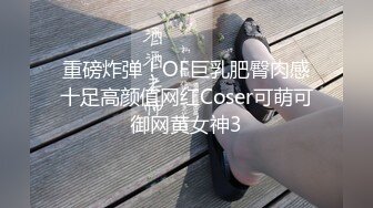 重磅炸弹！OF巨乳肥臀肉感十足高颜值网红Coser可萌可御网黄女神3