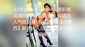 kcf9.com-kcf9.com-最新精品露脸福利 青春无敌 抖音风人气极品身材网红女神【小西西】新年大礼包，逆天大长腿节奏裸舞