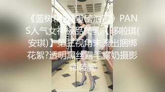 《蓝树精选?重磅泄密》PANS人气女神极品美乳【哆啦琪(安琪)】第三视角未流出捆绑花絮?透明黑丝露毛露奶摄影师袭胸