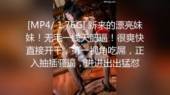 [MP4/ 1.76G] 新来的漂亮妹妹！无毛一线天肥逼！很爽快直接开干，第一视角吃屌，正入抽插骚逼，进进出出猛怼