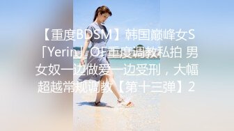 【重度BDSM】韩国巅峰女S「Yerin」OF重度调教私拍 男女奴一边做爱一边受刑，大幅超越常规调教【第十三弹】2