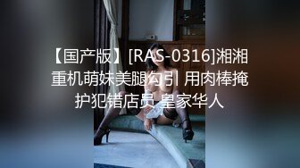 【国产版】[RAS-0316]湘湘 重机萌妹美腿勾引 用肉棒掩护犯错店员 皇家华人