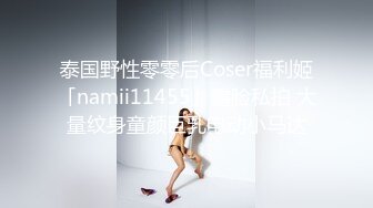 泰国野性零零后Coser福利姬「namii11455」露脸私拍 大量纹身童颜巨乳电动小马达