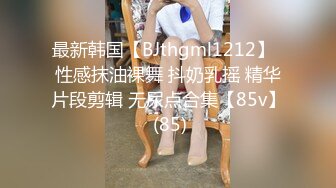 最新韩国【BJthgml1212】  性感抹油裸舞 抖奶乳摇 精华片段剪辑 无尿点合集【85v】 (85)