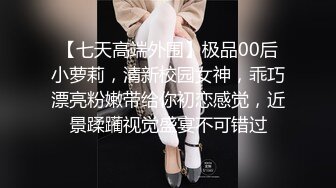 【七天高端外围】极品00后小萝莉，清新校园女神，乖巧漂亮粉嫩带给你初恋感觉，近景蹂躏视觉盛宴不可错过