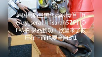 韩国高质量黑丝高跟情侣「henry_sera」「sarah579」OF私拍 极品腰功！欲望来了被压在下面也要全自动1